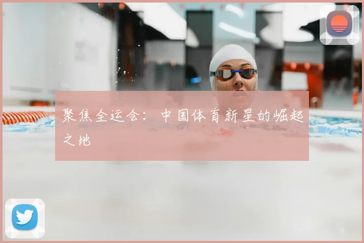 聚焦全运会：中国体育新星的崛起之地