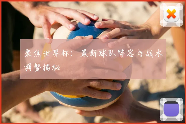 聚焦世界杯:最新球队阵容与战术调整揭秘