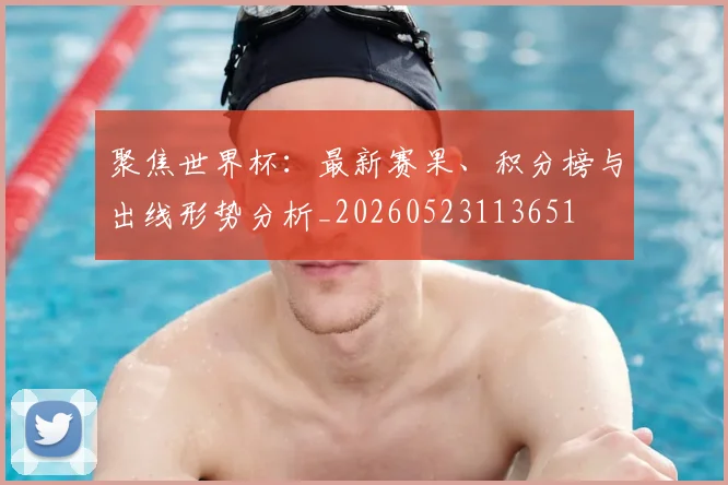 聚焦世界杯:最新赛果、积分榜与出线形势分析_20260523113651