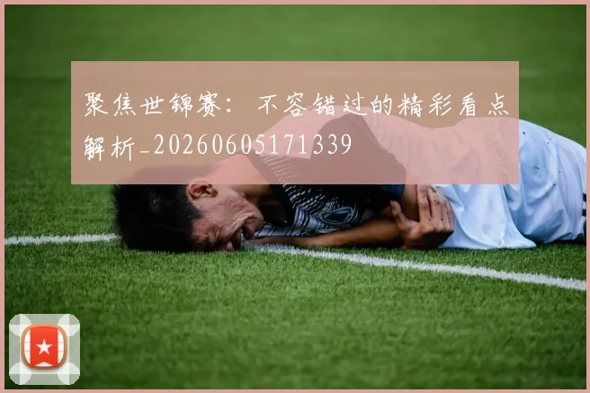 聚焦世锦赛:不容错过的精彩看点解析_20260605171339