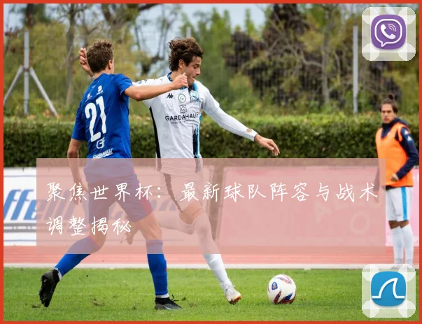 聚焦世界杯:最新球队阵容与战术调整揭秘