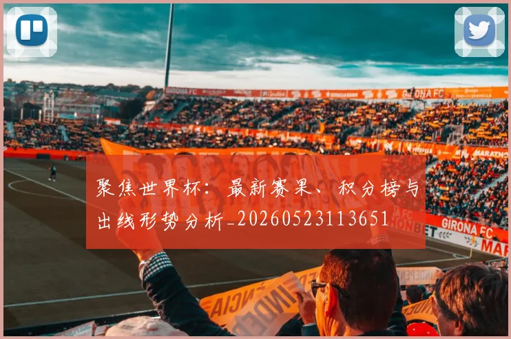 聚焦世界杯：最新赛果、积分榜与出线形势分析_20260523113651
